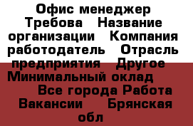 Офис-менеджер Требова › Название организации ­ Компания-работодатель › Отрасль предприятия ­ Другое › Минимальный оклад ­ 18 000 - Все города Работа » Вакансии   . Брянская обл.